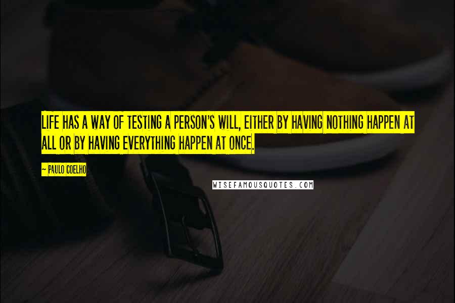 Paulo Coelho Quotes: Life has a way of testing a person's will, either by having nothing happen at all or by having everything happen at once.