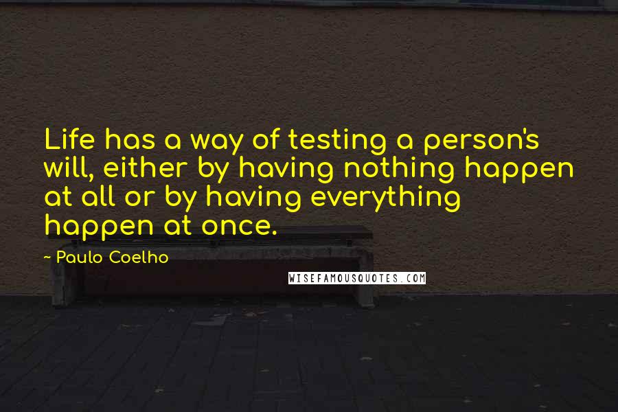 Paulo Coelho Quotes: Life has a way of testing a person's will, either by having nothing happen at all or by having everything happen at once.