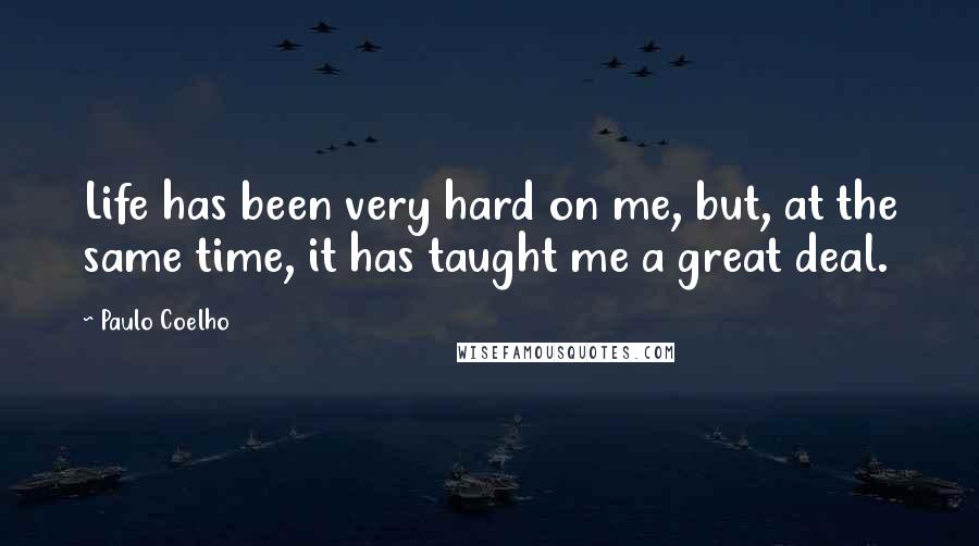 Paulo Coelho Quotes: Life has been very hard on me, but, at the same time, it has taught me a great deal.