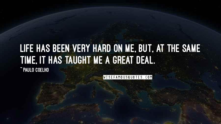 Paulo Coelho Quotes: Life has been very hard on me, but, at the same time, it has taught me a great deal.