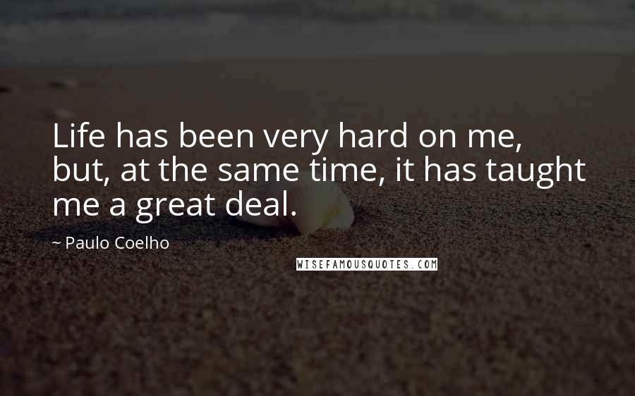 Paulo Coelho Quotes: Life has been very hard on me, but, at the same time, it has taught me a great deal.