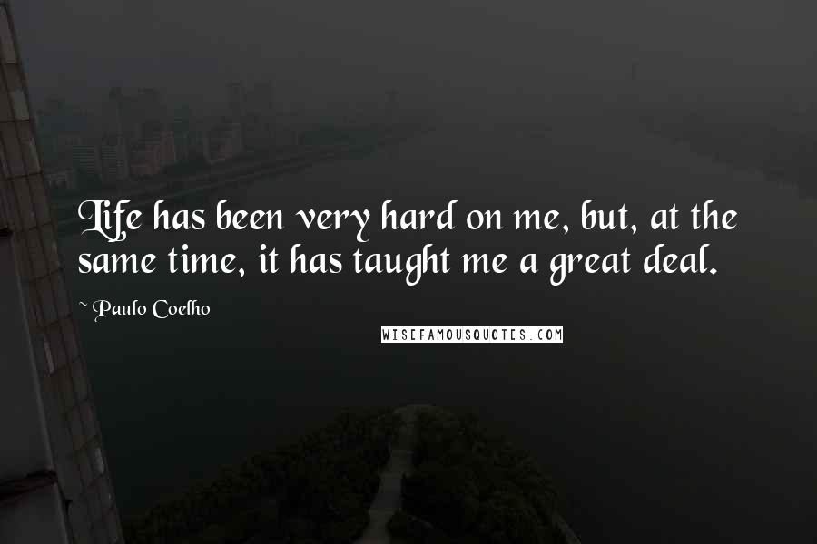 Paulo Coelho Quotes: Life has been very hard on me, but, at the same time, it has taught me a great deal.