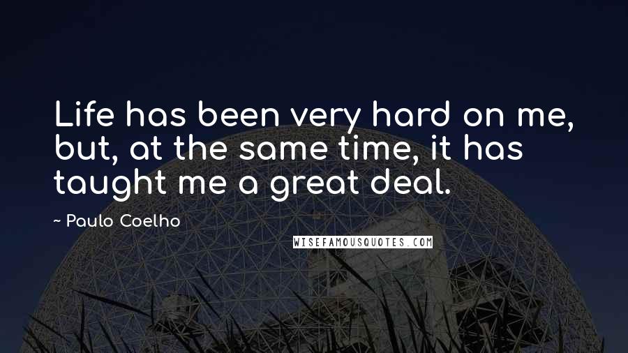 Paulo Coelho Quotes: Life has been very hard on me, but, at the same time, it has taught me a great deal.