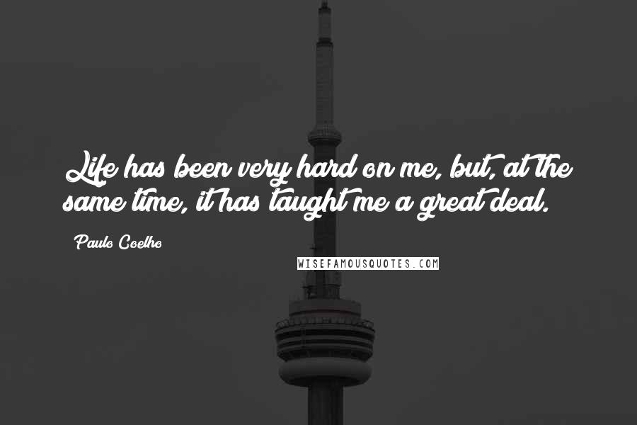 Paulo Coelho Quotes: Life has been very hard on me, but, at the same time, it has taught me a great deal.