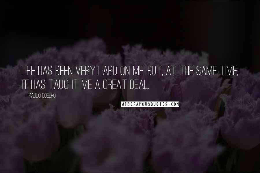 Paulo Coelho Quotes: Life has been very hard on me, but, at the same time, it has taught me a great deal.