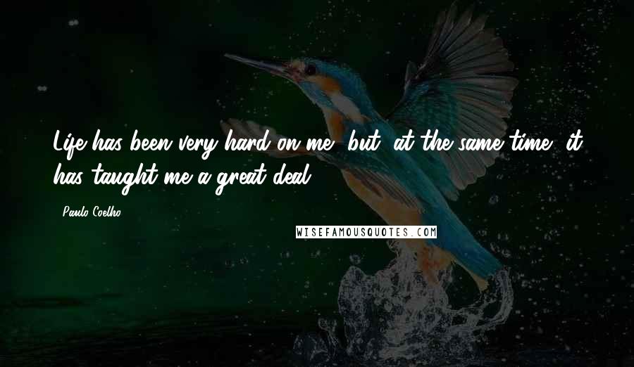 Paulo Coelho Quotes: Life has been very hard on me, but, at the same time, it has taught me a great deal.