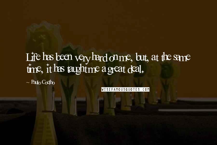 Paulo Coelho Quotes: Life has been very hard on me, but, at the same time, it has taught me a great deal.