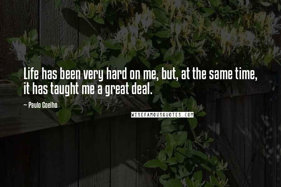 Paulo Coelho Quotes: Life has been very hard on me, but, at the same time, it has taught me a great deal.