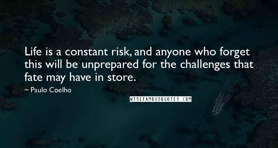 Paulo Coelho Quotes: Life is a constant risk, and anyone who forget this will be unprepared for the challenges that fate may have in store.