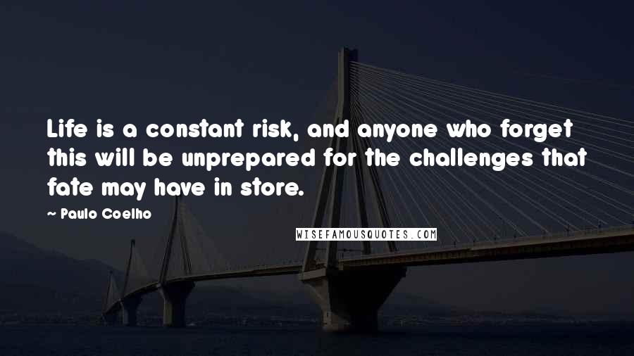 Paulo Coelho Quotes: Life is a constant risk, and anyone who forget this will be unprepared for the challenges that fate may have in store.