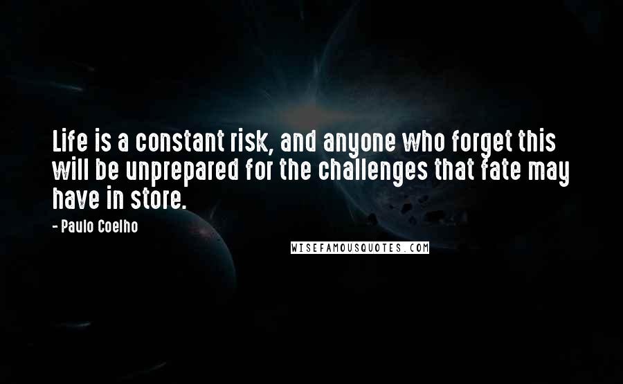 Paulo Coelho Quotes: Life is a constant risk, and anyone who forget this will be unprepared for the challenges that fate may have in store.