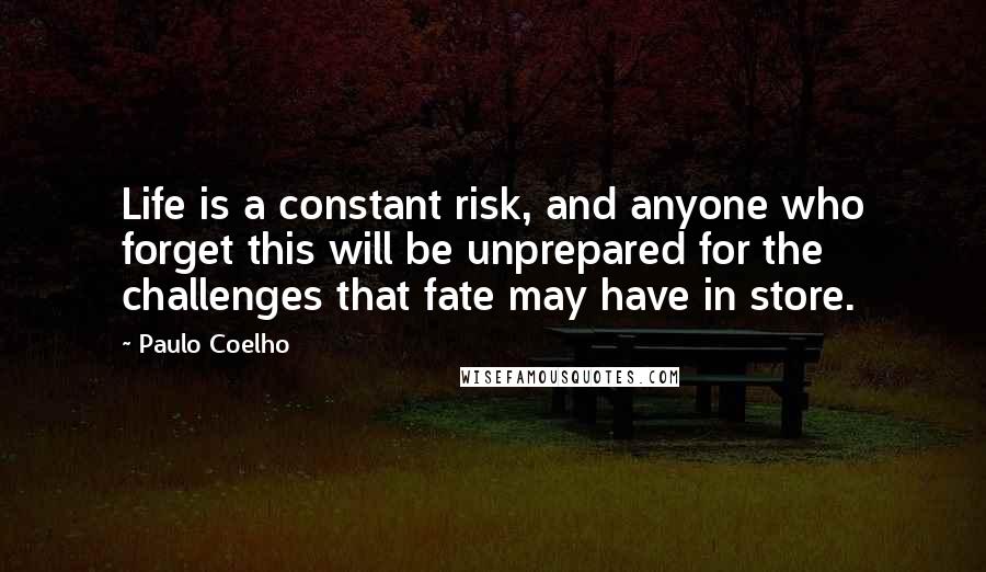 Paulo Coelho Quotes: Life is a constant risk, and anyone who forget this will be unprepared for the challenges that fate may have in store.