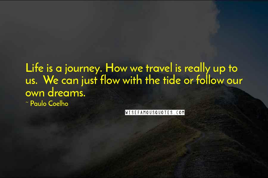 Paulo Coelho Quotes: Life is a journey. How we travel is really up to us.  We can just flow with the tide or follow our own dreams.