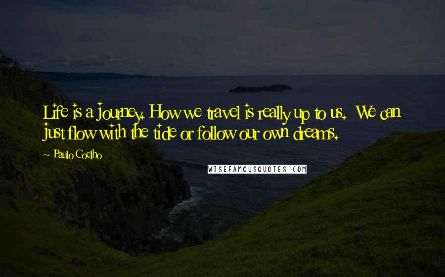 Paulo Coelho Quotes: Life is a journey. How we travel is really up to us.  We can just flow with the tide or follow our own dreams.