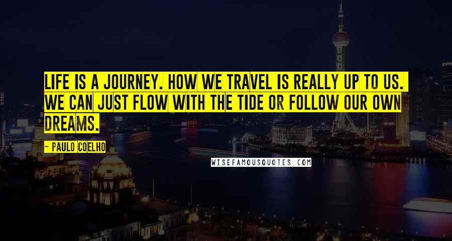 Paulo Coelho Quotes: Life is a journey. How we travel is really up to us.  We can just flow with the tide or follow our own dreams.