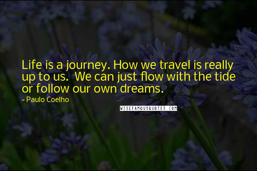 Paulo Coelho Quotes: Life is a journey. How we travel is really up to us.  We can just flow with the tide or follow our own dreams.