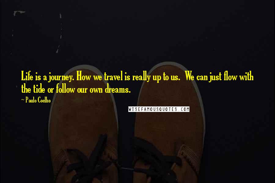 Paulo Coelho Quotes: Life is a journey. How we travel is really up to us. We can just flow with the tide or follow our own dreams.