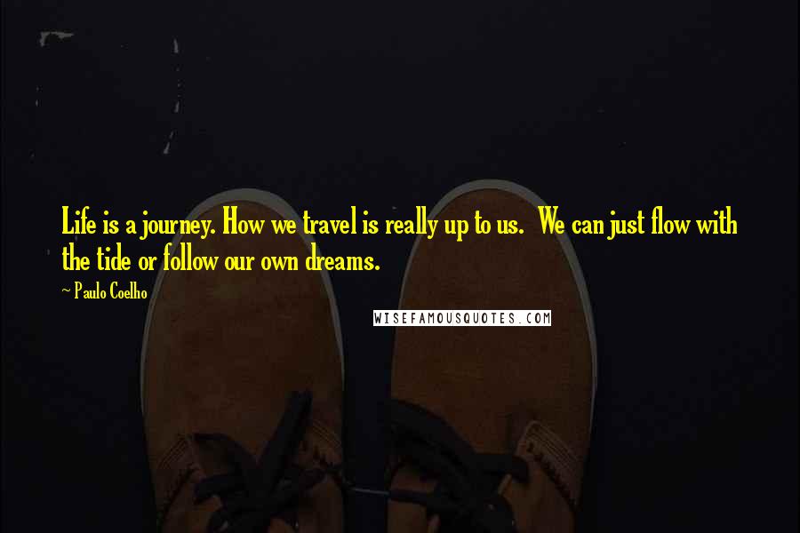 Paulo Coelho Quotes: Life is a journey. How we travel is really up to us.  We can just flow with the tide or follow our own dreams.