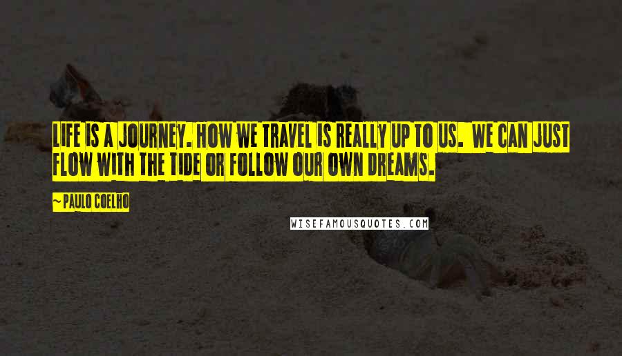 Paulo Coelho Quotes: Life is a journey. How we travel is really up to us.  We can just flow with the tide or follow our own dreams.