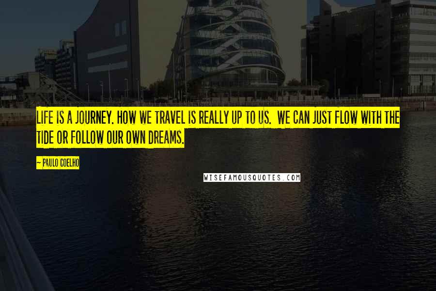 Paulo Coelho Quotes: Life is a journey. How we travel is really up to us.  We can just flow with the tide or follow our own dreams.