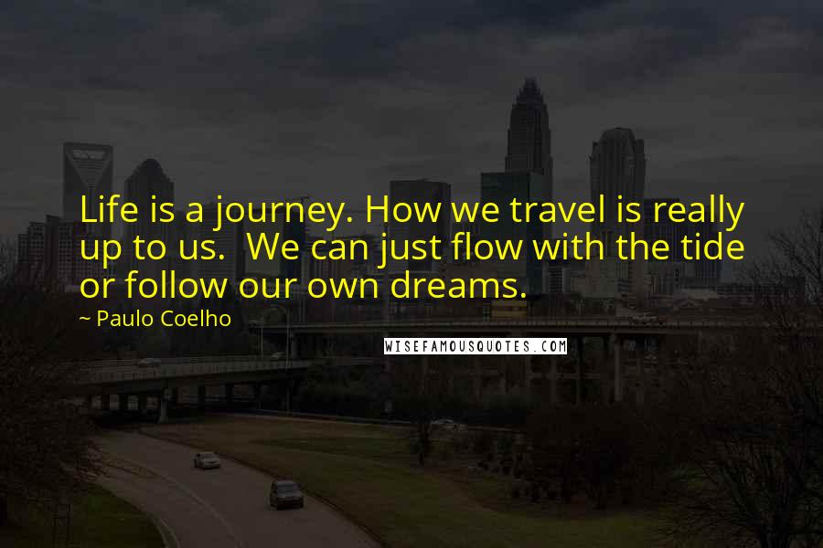 Paulo Coelho Quotes: Life is a journey. How we travel is really up to us.  We can just flow with the tide or follow our own dreams.