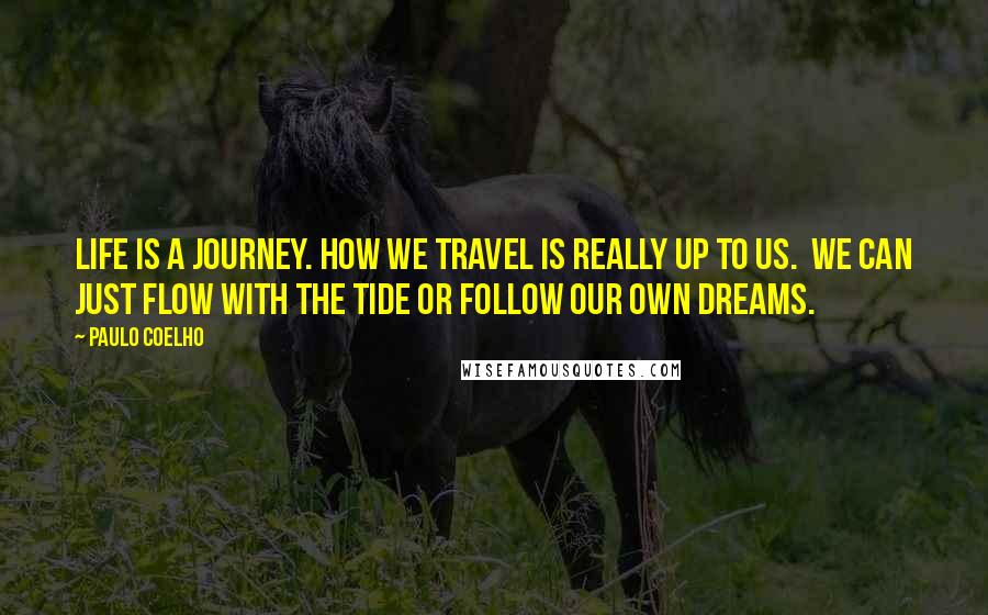 Paulo Coelho Quotes: Life is a journey. How we travel is really up to us.  We can just flow with the tide or follow our own dreams.