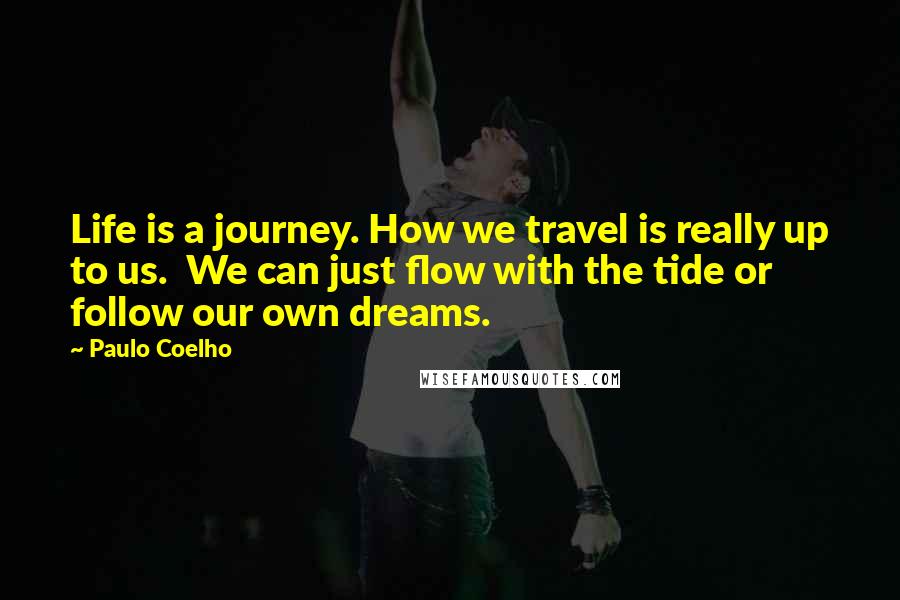 Paulo Coelho Quotes: Life is a journey. How we travel is really up to us.  We can just flow with the tide or follow our own dreams.