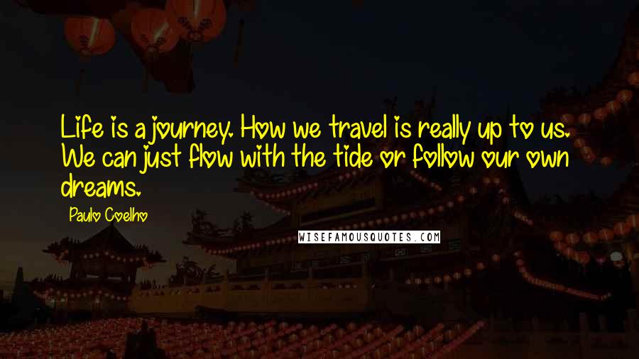 Paulo Coelho Quotes: Life is a journey. How we travel is really up to us.  We can just flow with the tide or follow our own dreams.