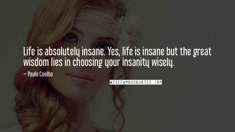 Paulo Coelho Quotes: Life is absolutely insane. Yes, life is insane but the great wisdom lies in choosing your insanity wisely.
