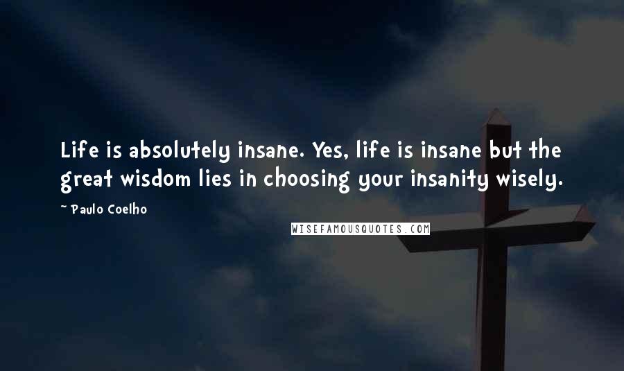 Paulo Coelho Quotes: Life is absolutely insane. Yes, life is insane but the great wisdom lies in choosing your insanity wisely.