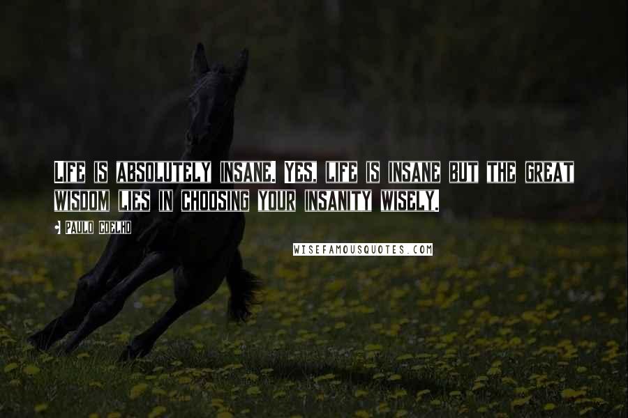 Paulo Coelho Quotes: Life is absolutely insane. Yes, life is insane but the great wisdom lies in choosing your insanity wisely.