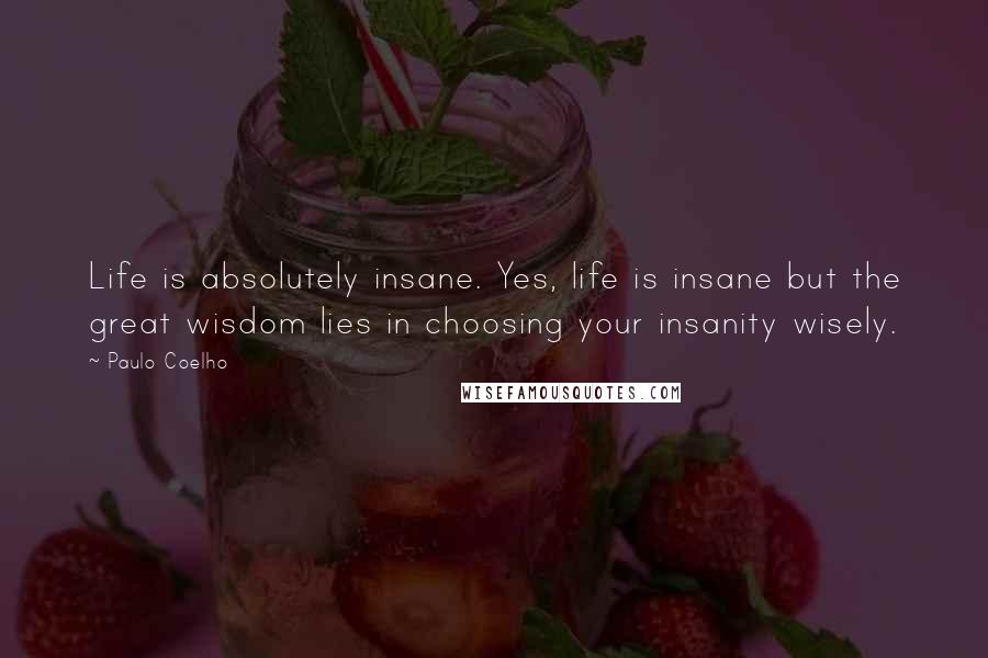 Paulo Coelho Quotes: Life is absolutely insane. Yes, life is insane but the great wisdom lies in choosing your insanity wisely.