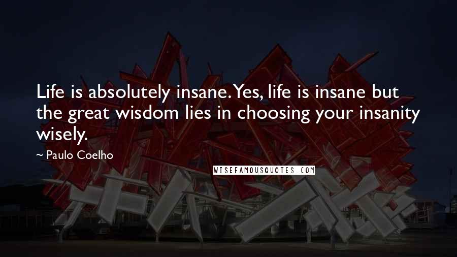 Paulo Coelho Quotes: Life is absolutely insane. Yes, life is insane but the great wisdom lies in choosing your insanity wisely.