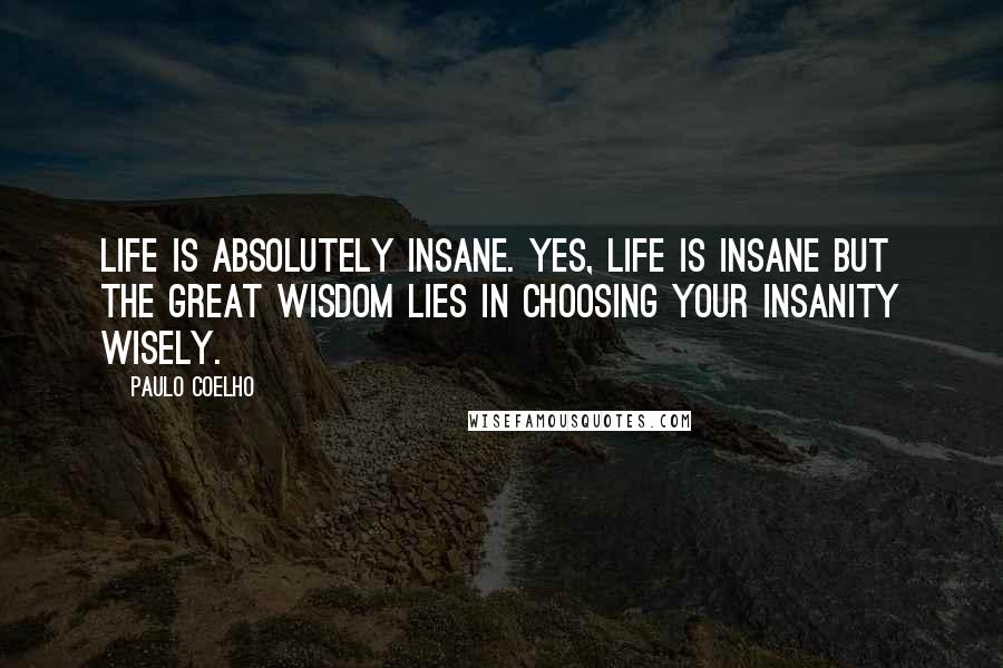 Paulo Coelho Quotes: Life is absolutely insane. Yes, life is insane but the great wisdom lies in choosing your insanity wisely.