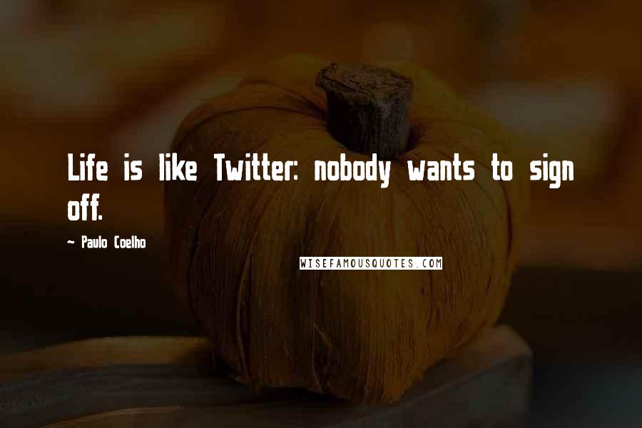 Paulo Coelho Quotes: Life is like Twitter: nobody wants to sign off.