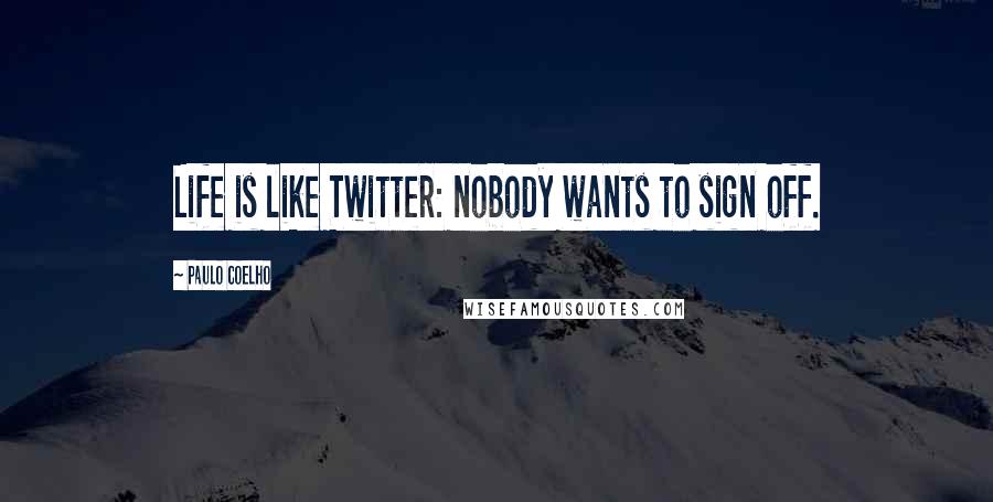 Paulo Coelho Quotes: Life is like Twitter: nobody wants to sign off.