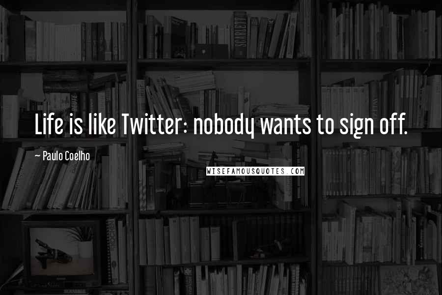 Paulo Coelho Quotes: Life is like Twitter: nobody wants to sign off.