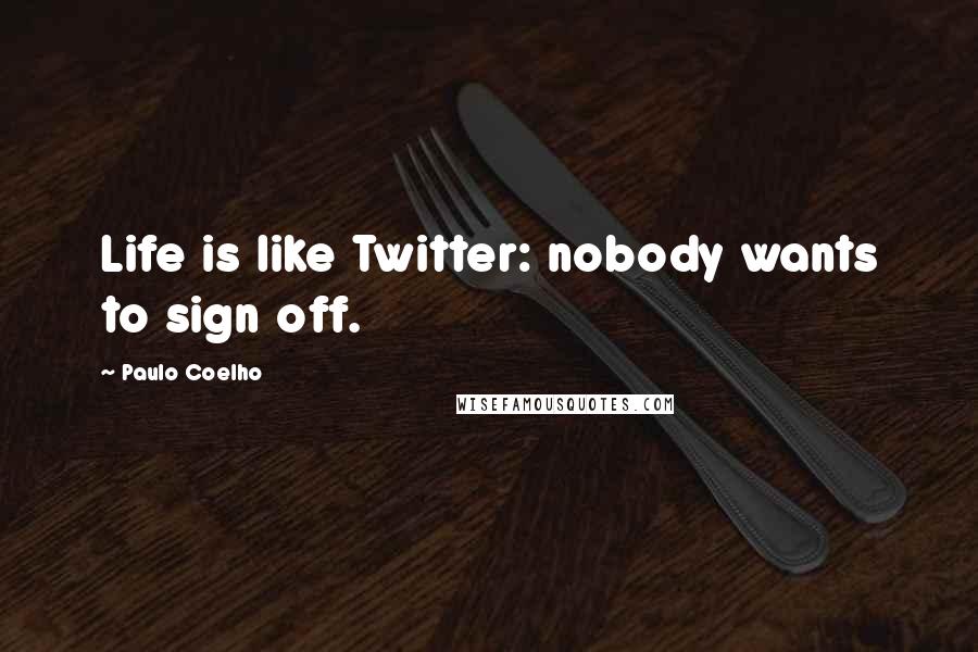 Paulo Coelho Quotes: Life is like Twitter: nobody wants to sign off.