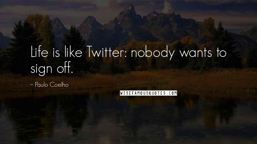 Paulo Coelho Quotes: Life is like Twitter: nobody wants to sign off.