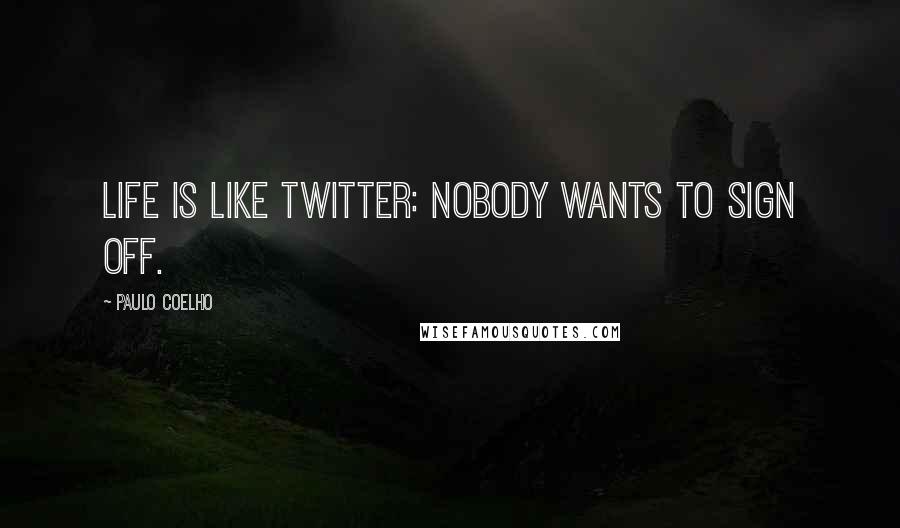 Paulo Coelho Quotes: Life is like Twitter: nobody wants to sign off.