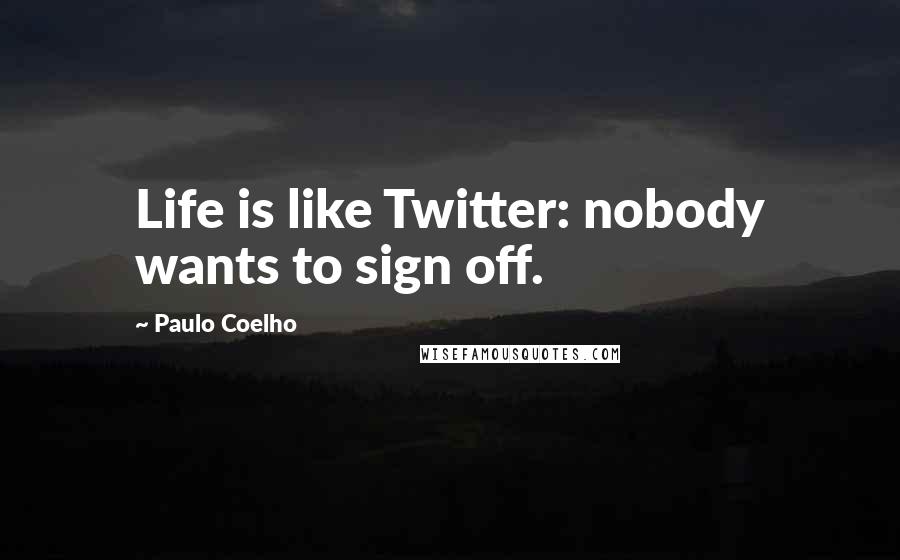 Paulo Coelho Quotes: Life is like Twitter: nobody wants to sign off.