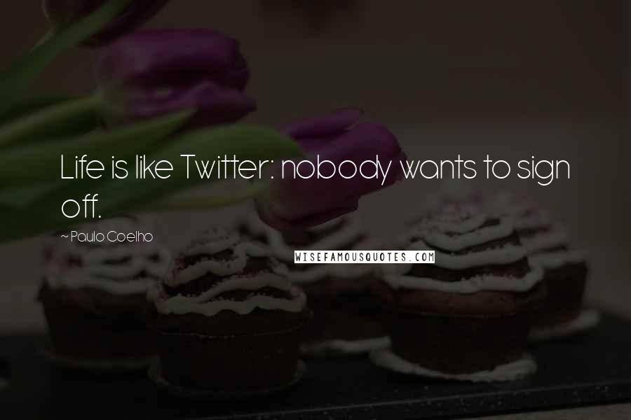 Paulo Coelho Quotes: Life is like Twitter: nobody wants to sign off.