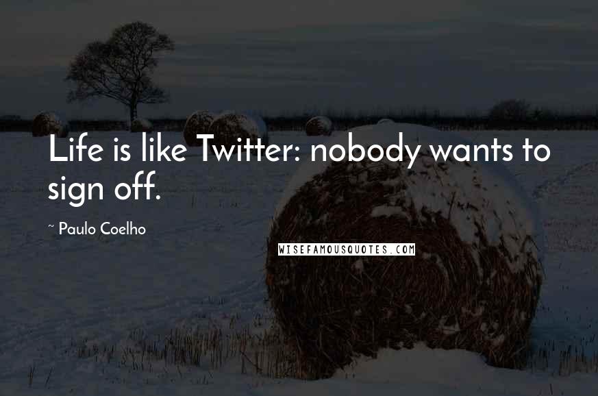 Paulo Coelho Quotes: Life is like Twitter: nobody wants to sign off.