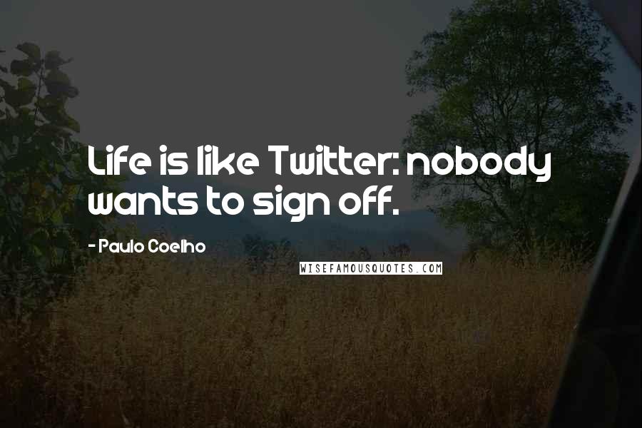 Paulo Coelho Quotes: Life is like Twitter: nobody wants to sign off.