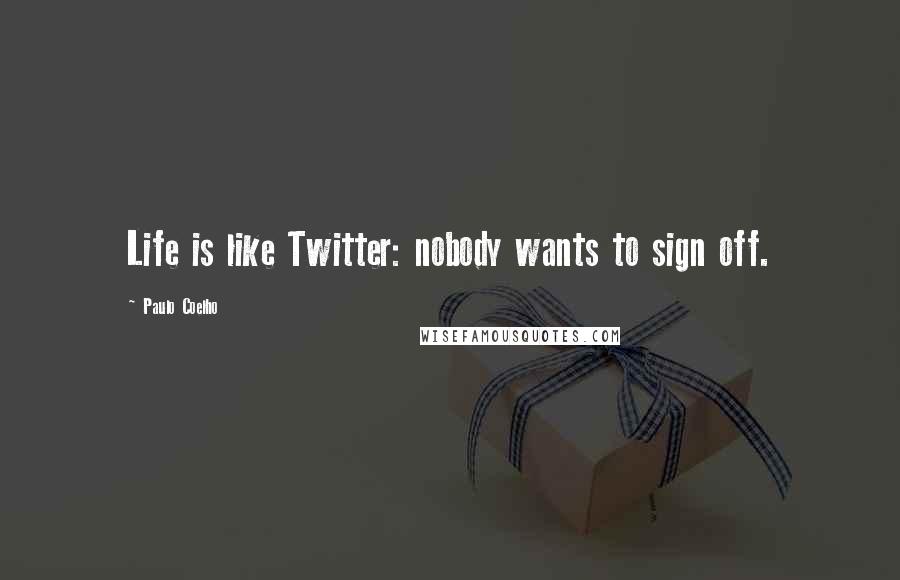 Paulo Coelho Quotes: Life is like Twitter: nobody wants to sign off.