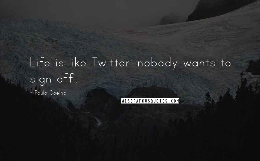 Paulo Coelho Quotes: Life is like Twitter: nobody wants to sign off.