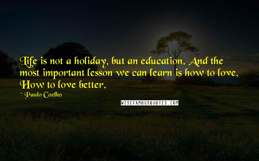 Paulo Coelho Quotes: Life is not a holiday, but an education. And the most important lesson we can learn is how to love. How to love better.