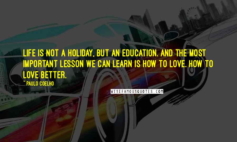 Paulo Coelho Quotes: Life is not a holiday, but an education. And the most important lesson we can learn is how to love. How to love better.