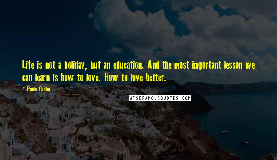 Paulo Coelho Quotes: Life is not a holiday, but an education. And the most important lesson we can learn is how to love. How to love better.