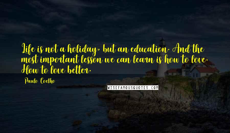 Paulo Coelho Quotes: Life is not a holiday, but an education. And the most important lesson we can learn is how to love. How to love better.